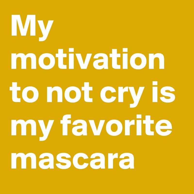 My motivation to not cry is my favorite mascara