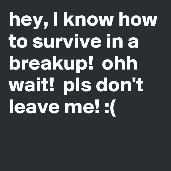 hey, I know how to survive in a breakup!  ohh wait!  pls don't leave me! :(
 