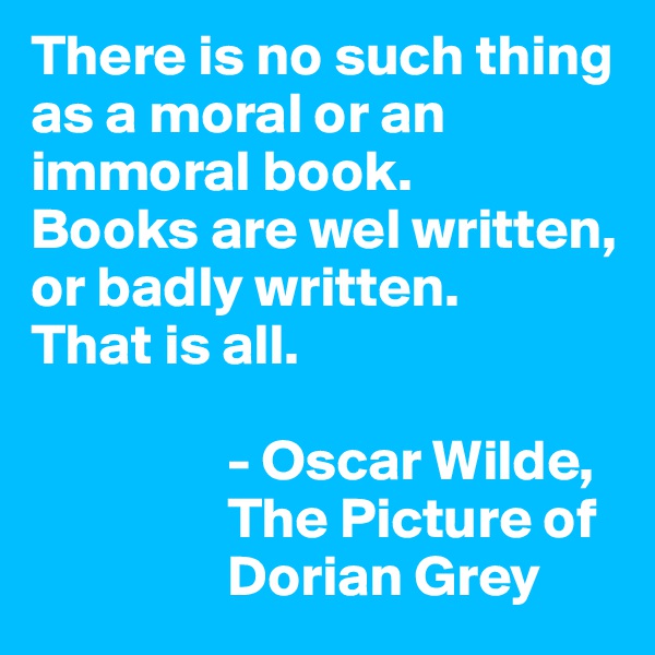 There is no such thing as a moral or an immoral book.
Books are wel written, or badly written.
That is all.

                 - Oscar Wilde,
                 The Picture of
                 Dorian Grey