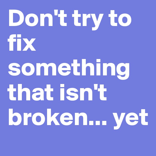 Don't try to fix something that isn't broken... yet