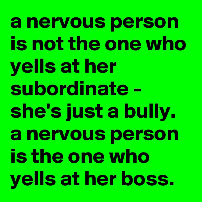 a-nervous-person-is-not-the-one-who-yells-at-her-subordinate-she-s