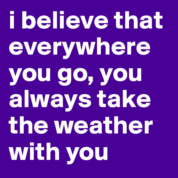 i believe that everywhere you go, you always take the weather with you 