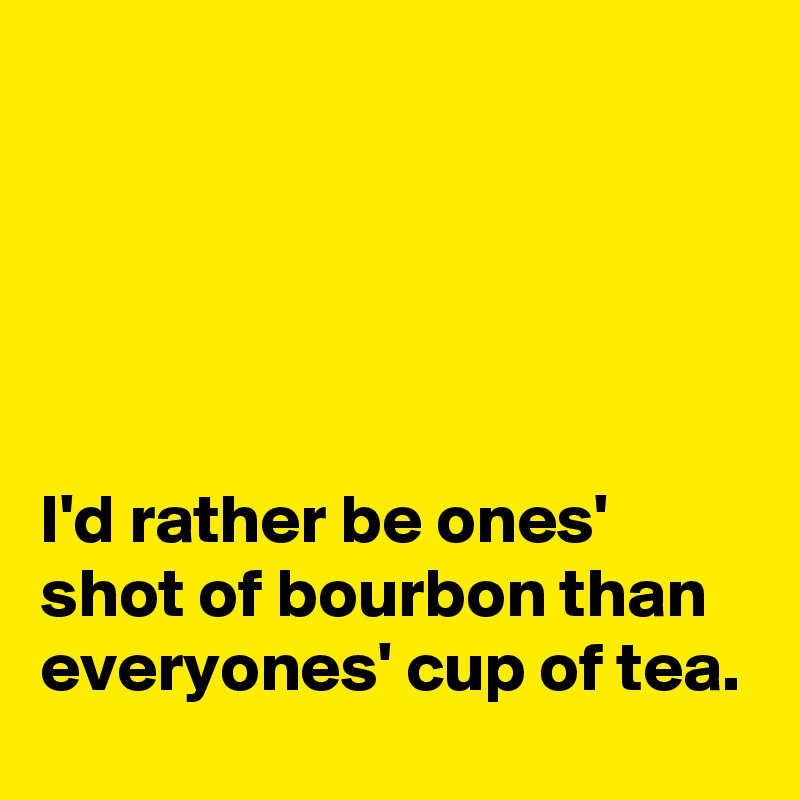 





I'd rather be ones' shot of bourbon than everyones' cup of tea.