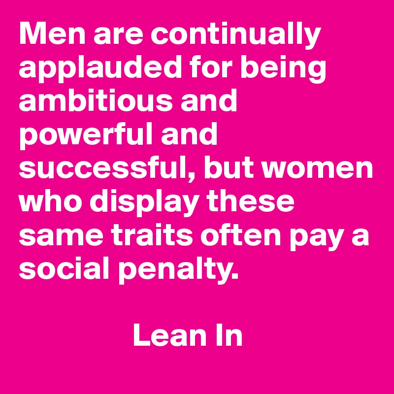 Men are continually applauded for being ambitious and powerful and successful, but women who display these same traits often pay a social penalty. 
    
                 Lean In