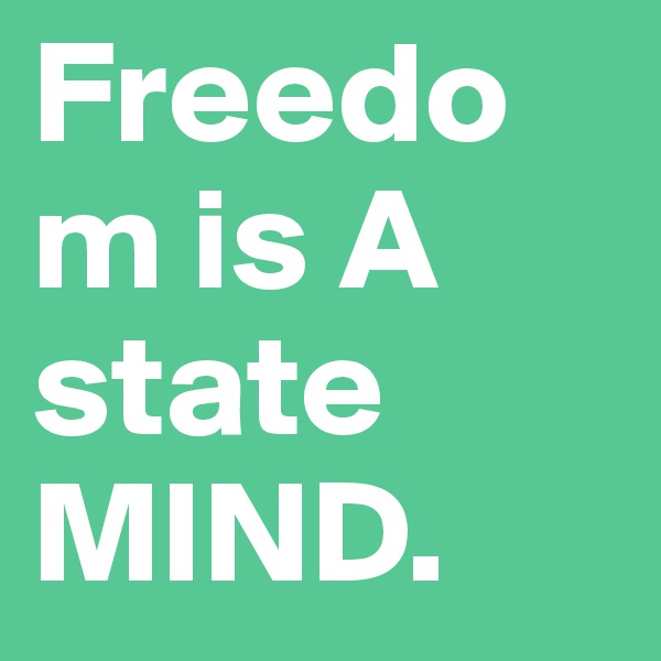 Freedom is A state MIND.