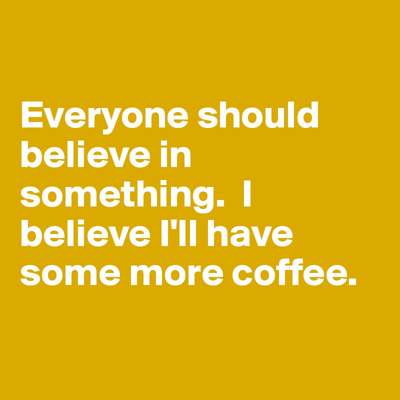 

Everyone should believe in something.  I believe I'll have some more coffee.

