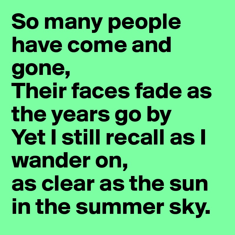 So Many People Have Come And Gone Their Faces Fade As The Years Go By Yet