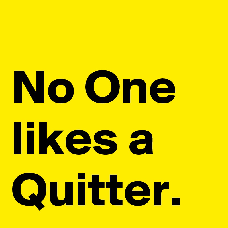 
No One
likes a
Quitter.