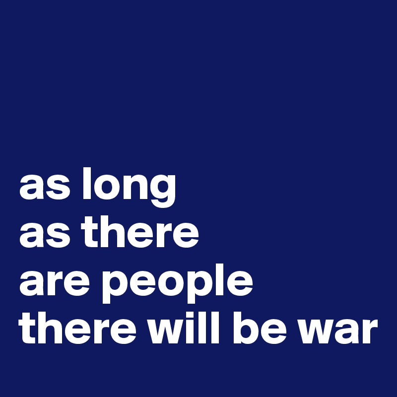 


as long 
as there 
are people
there will be war
