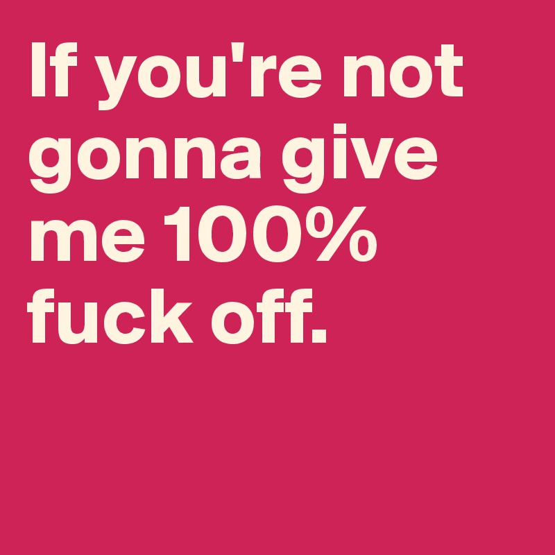 If Youre Not Gonna Give Me 100 Fuck Off Post By Ziya On Boldomatic 