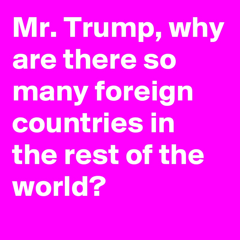 Mr. Trump, why are there so many foreign countries in the rest of the world?