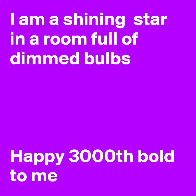 I am a shining  star in a room full of dimmed bulbs




Happy 3000th bold to me