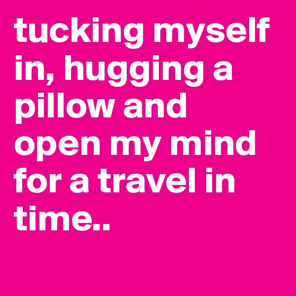 tucking myself in, hugging a pillow and open my mind for a travel in time.. 
