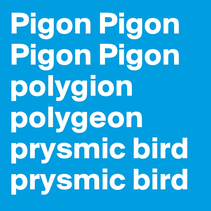 Pigon Pigon Pigon Pigon polygion polygeon prysmic bird prysmic bird