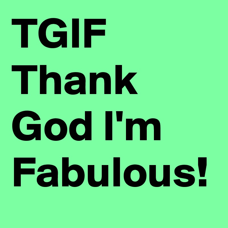 TGIF
Thank God I'm Fabulous!