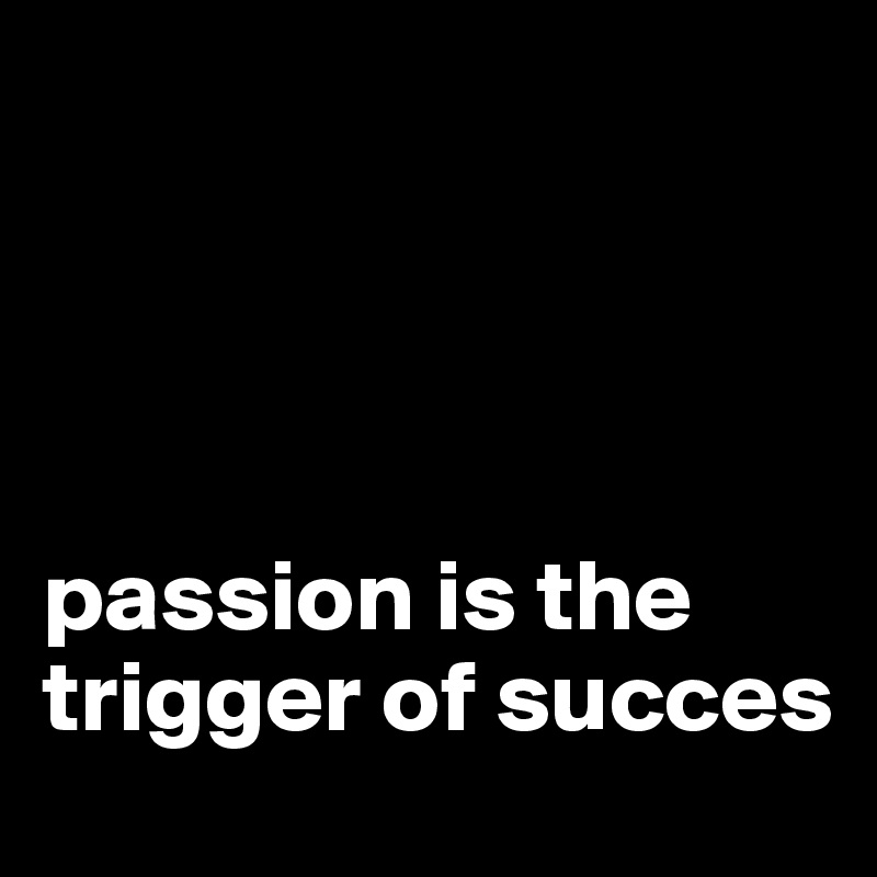   



                                                            
passion is the trigger of succes