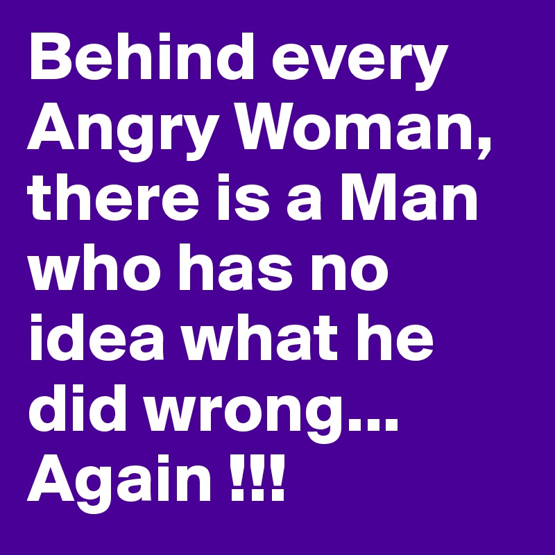 Behind every Angry Woman, there is a Man who has no idea what he did wrong... Again !!! 