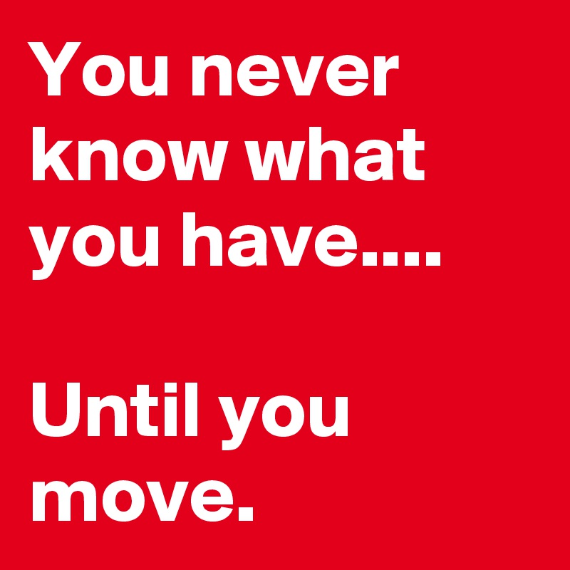 You never know what you have....

Until you move.