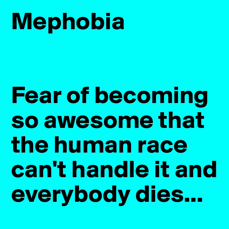 Mephobia


Fear of becoming so awesome that the human race can't handle it and everybody dies...