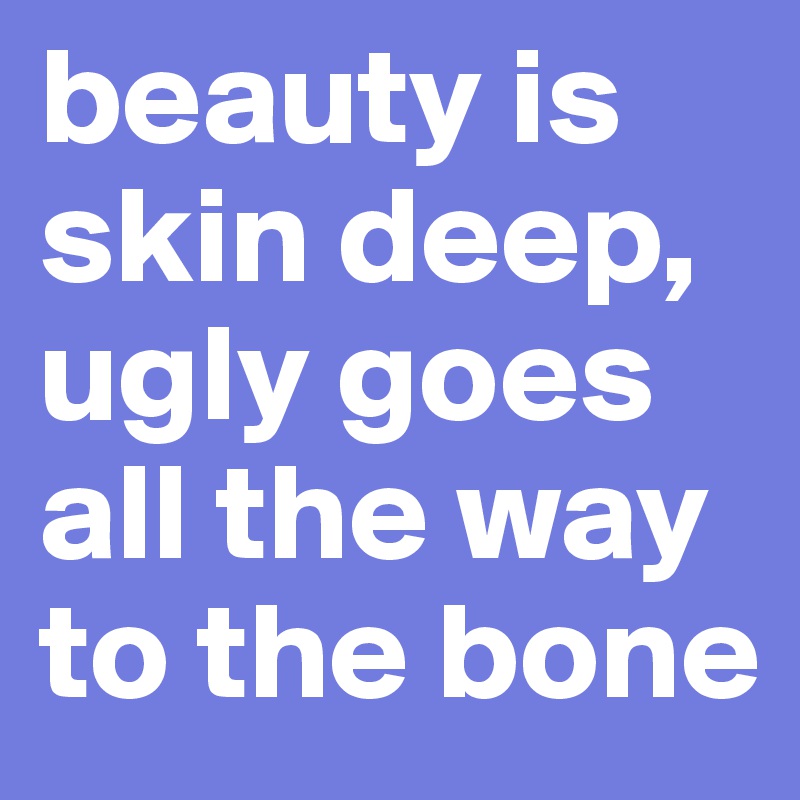 beauty is skin deep, ugly goes all the way to the bone