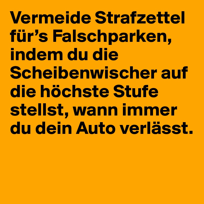 Vermeide Strafzettel für’s Falschparken, indem du die Scheibenwischer auf die höchste Stufe stellst, wann immer du dein Auto verlässt.
 
