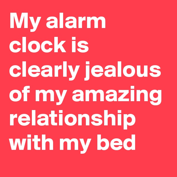 My alarm clock is clearly jealous of my amazing relationship with my bed