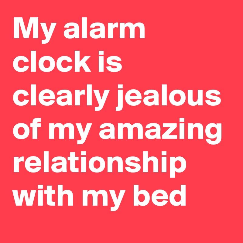 My alarm clock is clearly jealous of my amazing relationship with my bed