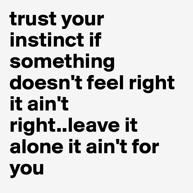 trust your instinct if something doesn't feel right it ain't right..leave it alone it ain't for you