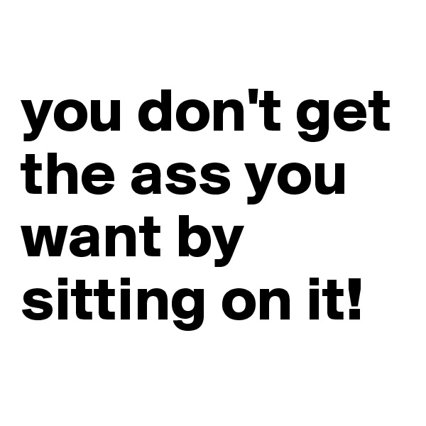 
you don't get the ass you want by sitting on it!

