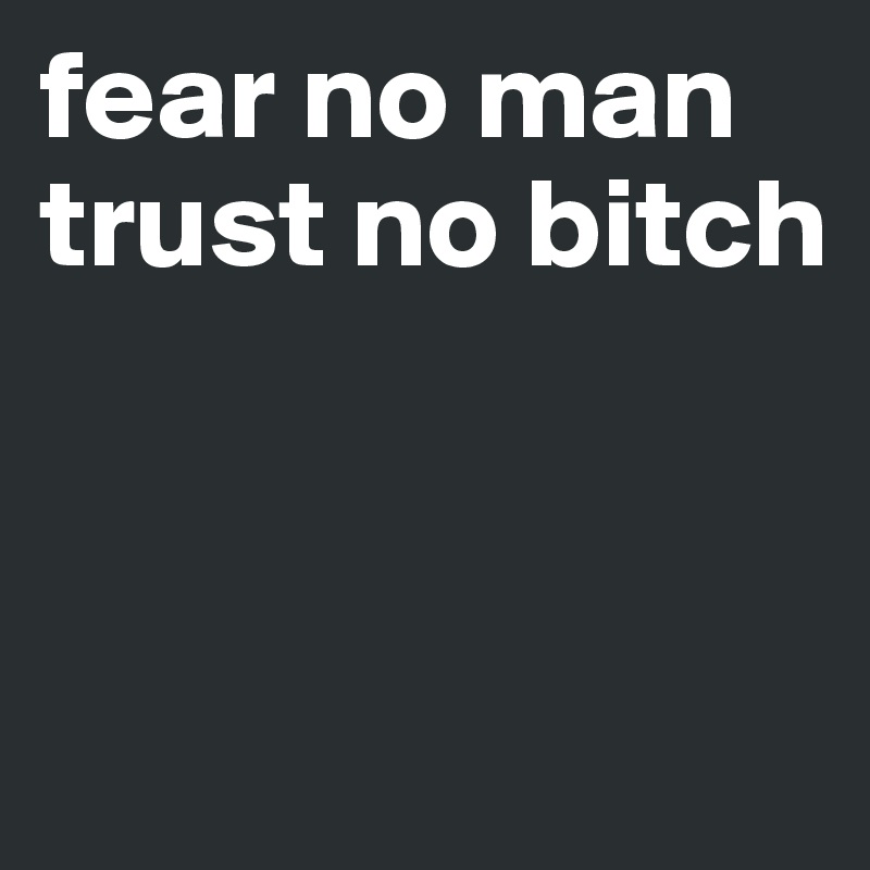 fear no man 
trust no bitch 



