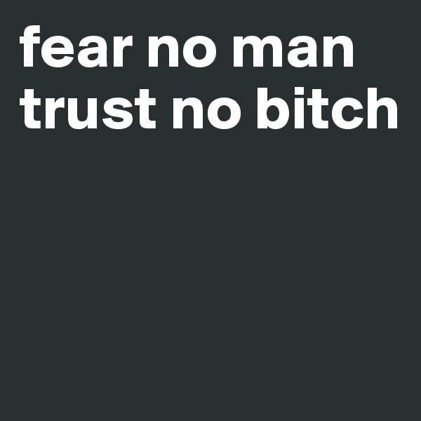 fear no man 
trust no bitch 



