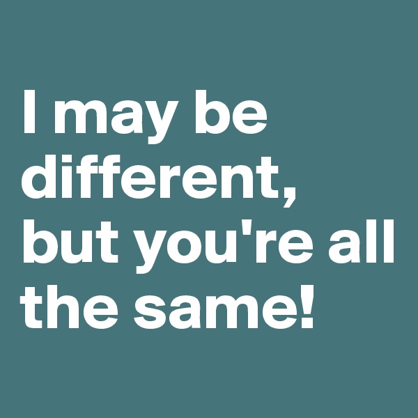 
I may be different, but you're all the same!