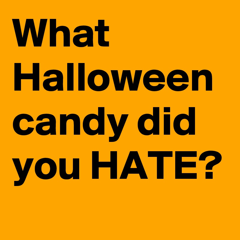 What  Halloween candy did you HATE?