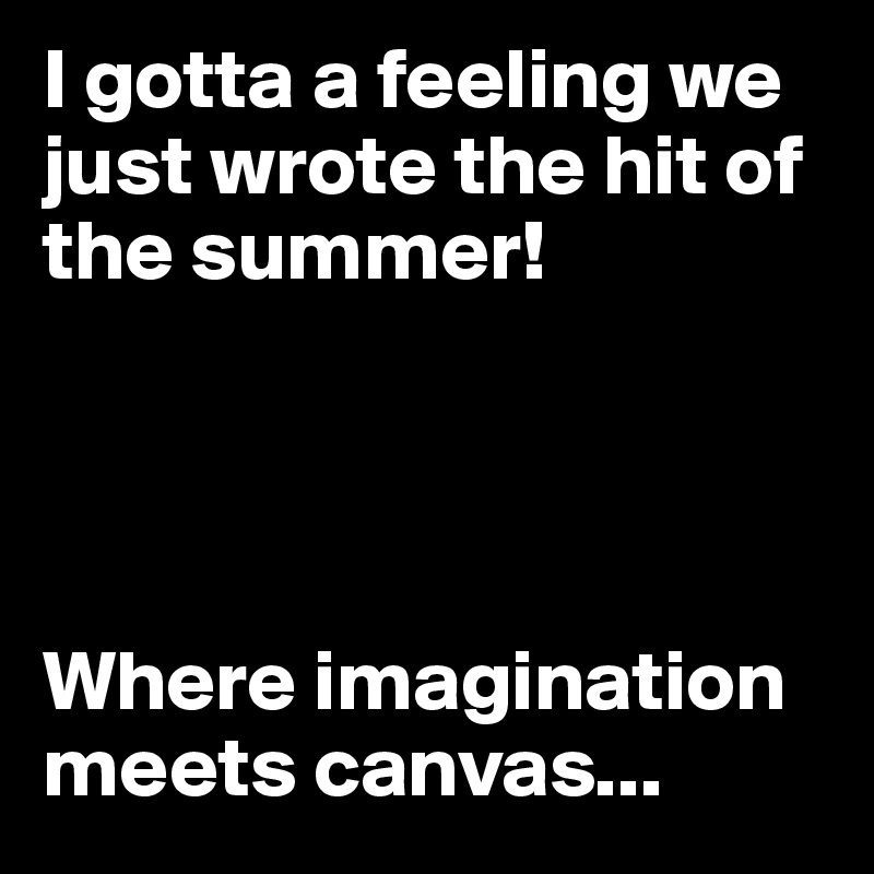 I gotta a feeling we just wrote the hit of the summer!     




Where imagination meets canvas...