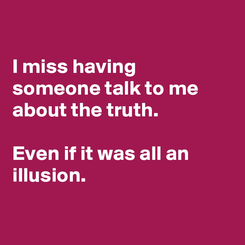 

I miss having someone talk to me about the truth.

Even if it was all an illusion.

