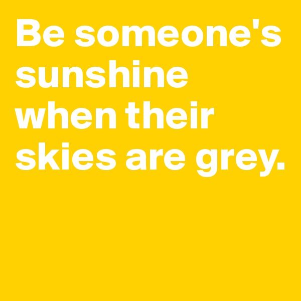 Be someone's sunshine when their skies are grey.


