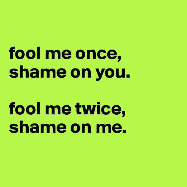 

fool me once, shame on you.

fool me twice, shame on me.

