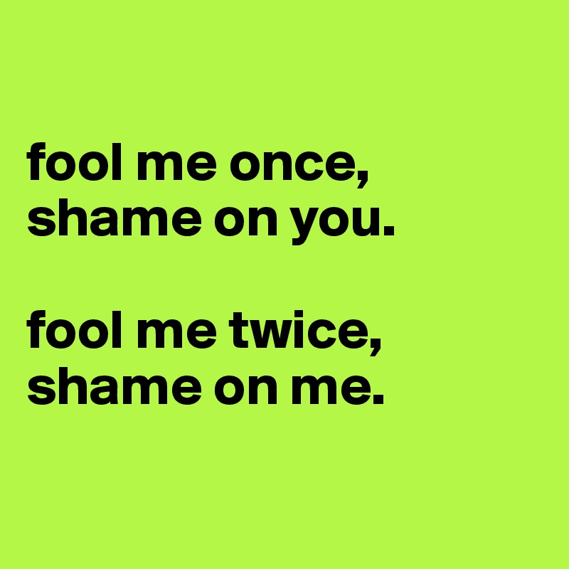 

fool me once, shame on you.

fool me twice, shame on me.

