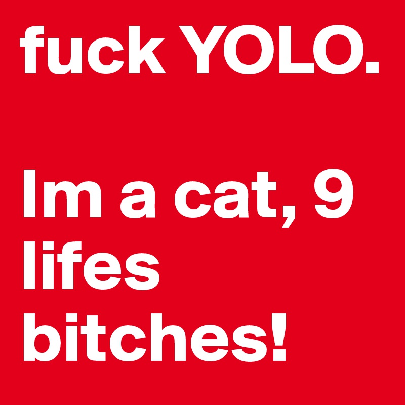 fuck YOLO. 

Im a cat, 9 lifes bitches! 
