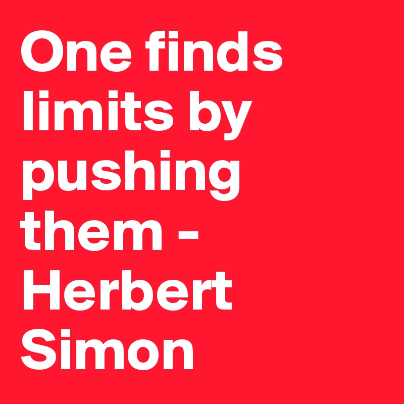 One finds limits by pushing them - 
Herbert Simon