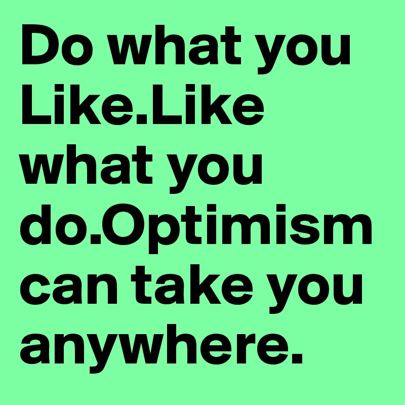 Do what you Like.Like what you do.Optimism can take you anywhere.