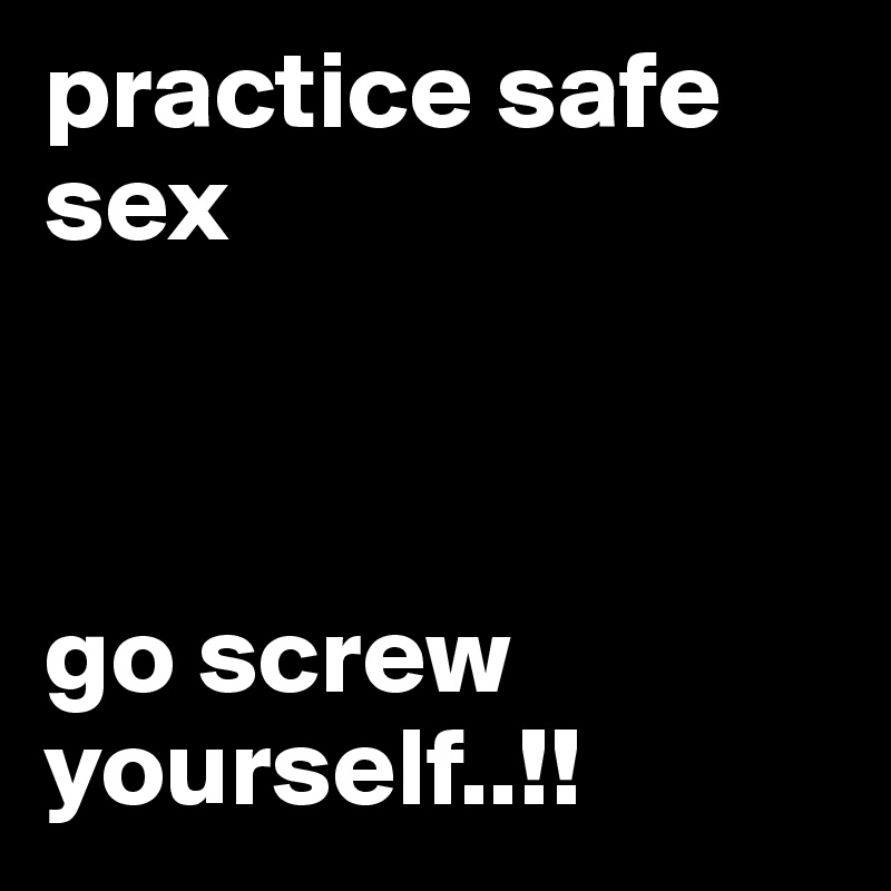 practice safe sex



go screw yourself..!!