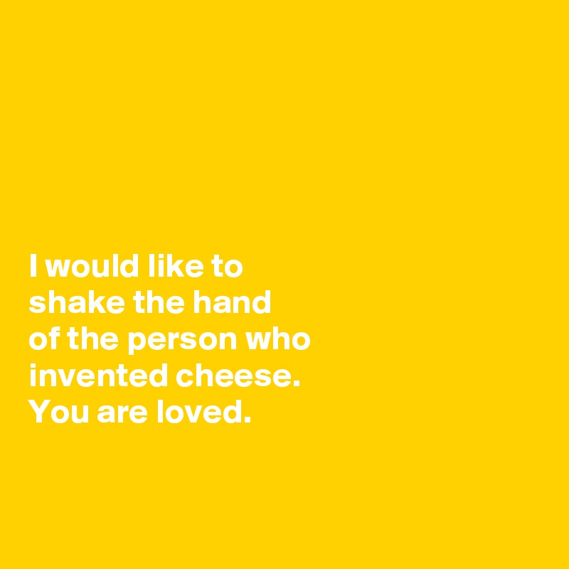 





I would like to 
shake the hand 
of the person who 
invented cheese. 
You are loved. 


