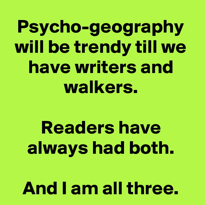Psycho-geography will be trendy till we have writers and walkers.

Readers have always had both.

And I am all three.
