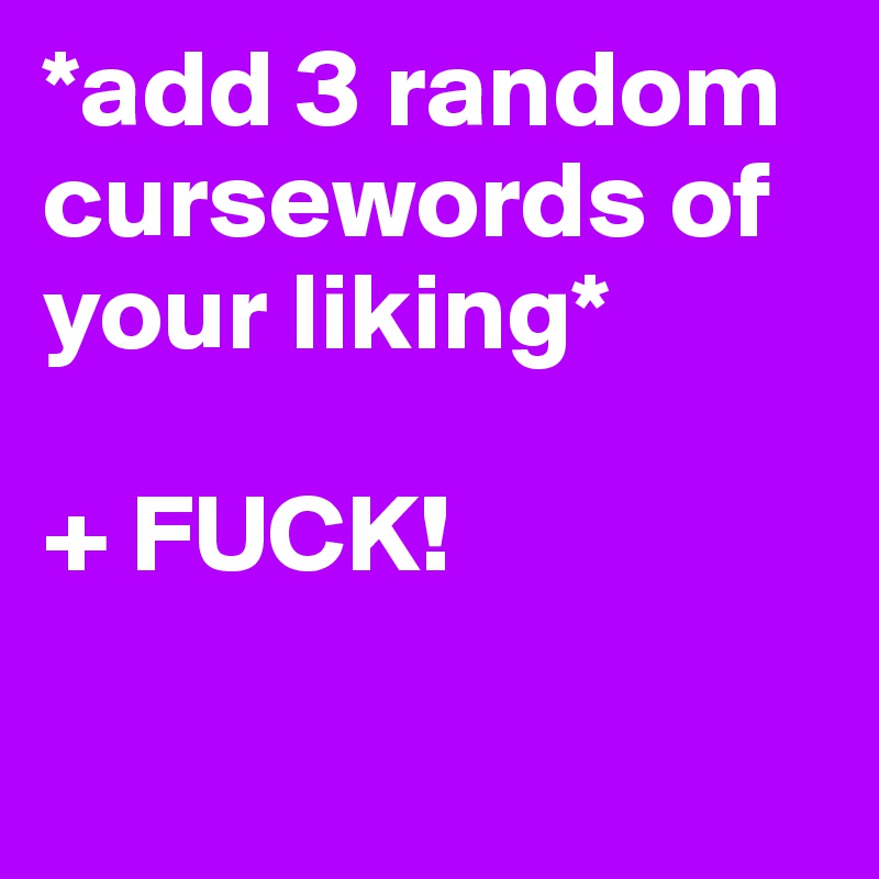 *add 3 random cursewords of your liking*

+ FUCK! 

