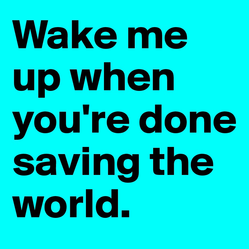 Wake me up when you're done saving the world.