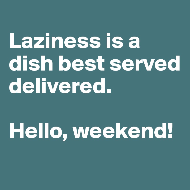 
Laziness is a dish best served delivered.

Hello, weekend!
