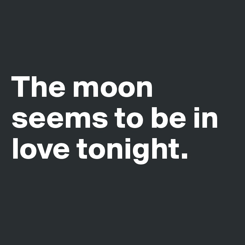 

The moon seems to be in love tonight.


