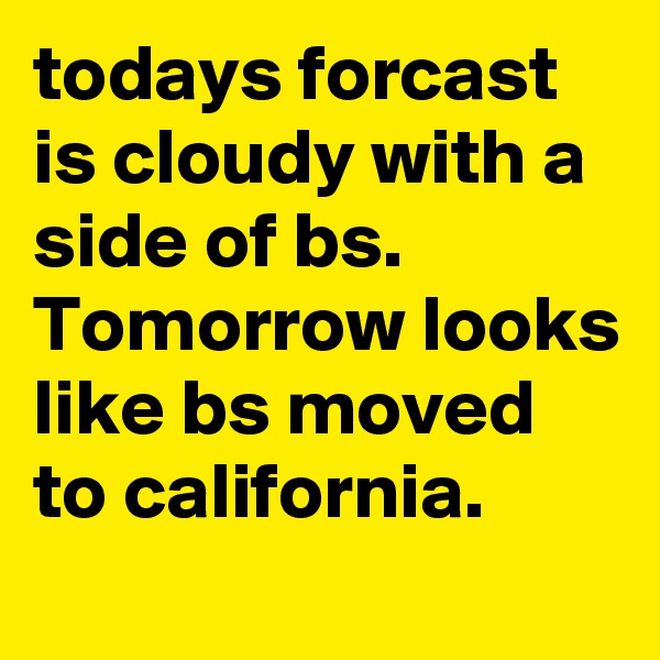 todays forcast is cloudy with a side of bs. Tomorrow looks like bs moved to california.