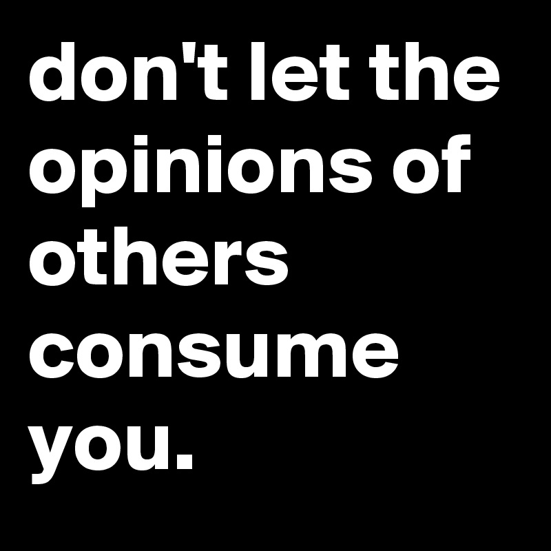 don't let the opinions of others consume you.